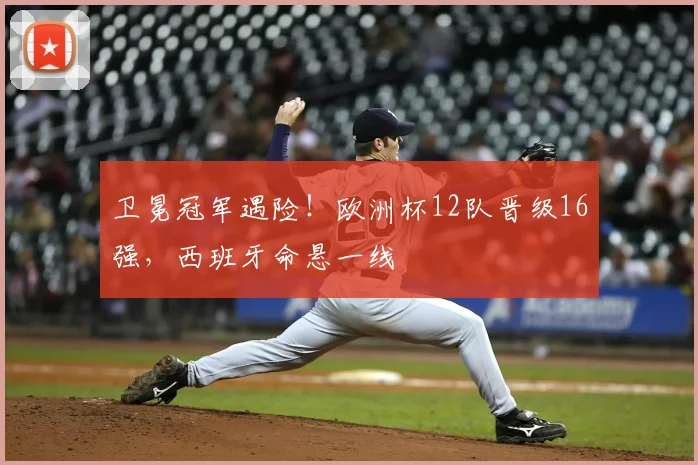 卫冕冠军遇险!欧洲杯12队晋级16强,西班牙命悬一线