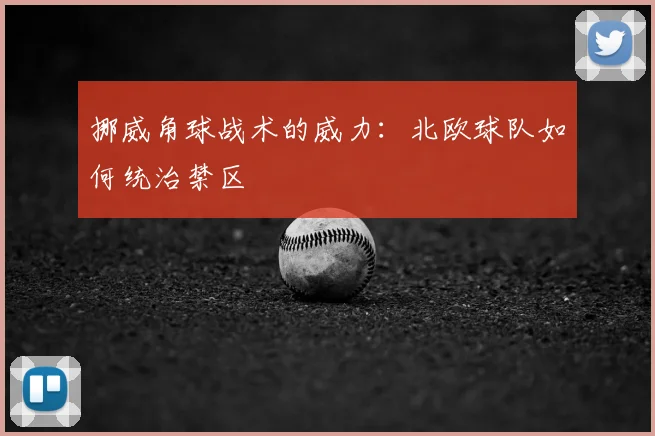 挪威角球战术的威力：北欧球队如何统治禁区