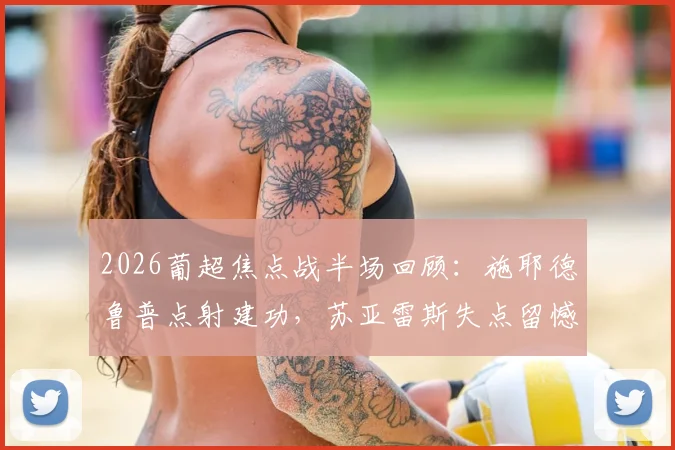 2026葡超焦点战半场回顾：施耶德鲁普点射建功，苏亚雷斯失点留憾，葡萄牙体育0-1落后本菲卡