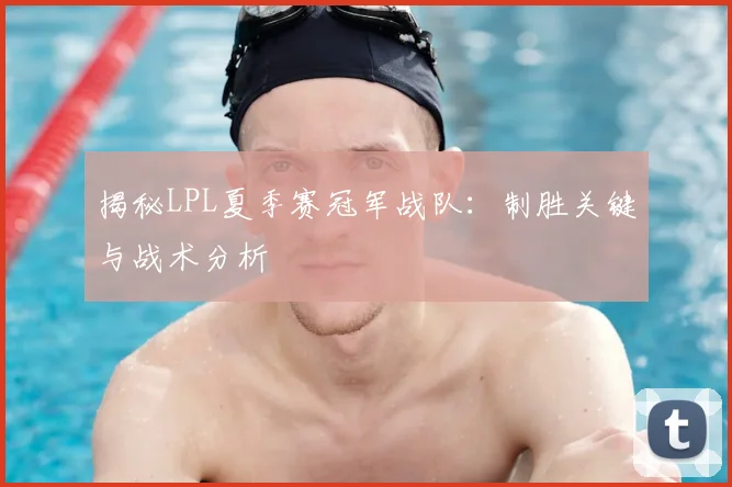 揭秘LPL夏季赛冠军战队:制胜关键与战术分析