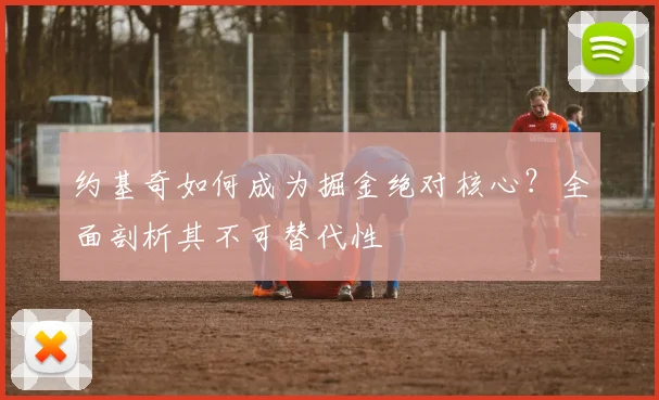 约基奇如何成为掘金绝对核心?全面剖析其不可替代性