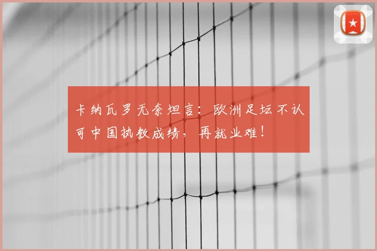 卡纳瓦罗无奈坦言:欧洲足坛不认可中国执教成绩,再就业难!