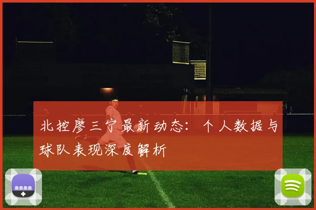 北控廖三宁最新动态：个人数据与球队表现深度解析