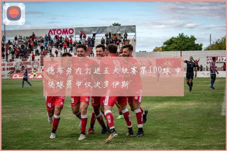 德布劳内打进五大联赛第100球 中场球员中仅次罗伊斯