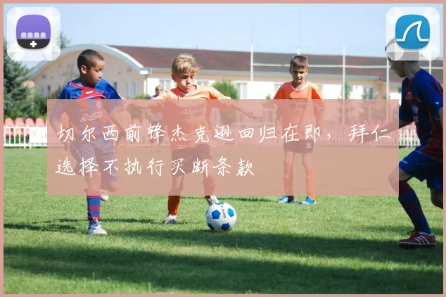 切尔西前锋杰克逊回归在即，拜仁选择不执行买断条款