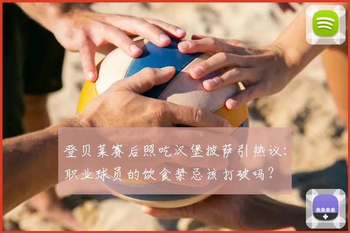 登贝莱赛后照吃汉堡披萨引热议:职业球员的饮食禁忌该打破吗?