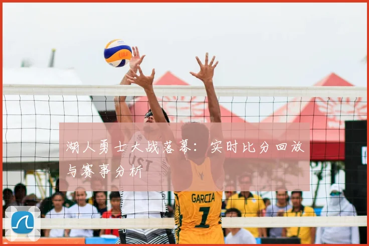湖人勇士大战落幕：实时比分回放与赛事分析
