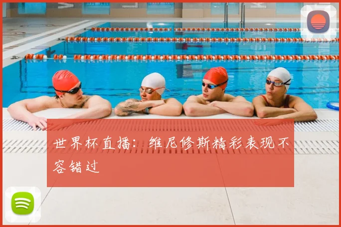 世界杯直播：维尼修斯精彩表现不容错过