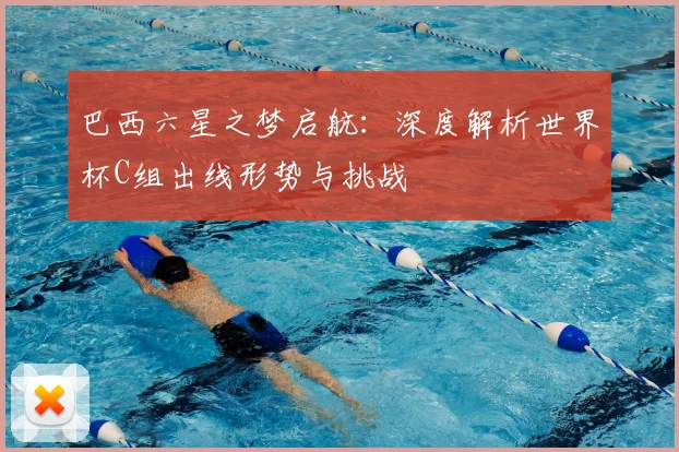 巴西六星之梦启航：深度解析世界杯C组出线形势与挑战
