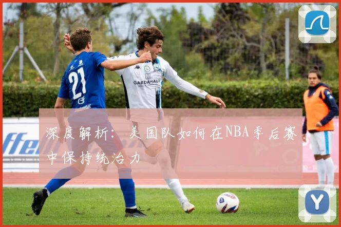 深度解析：美国队如何在NBA季后赛中保持统治力