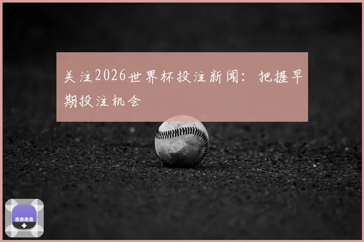 关注2026世界杯投注新闻:把握早期投注机会