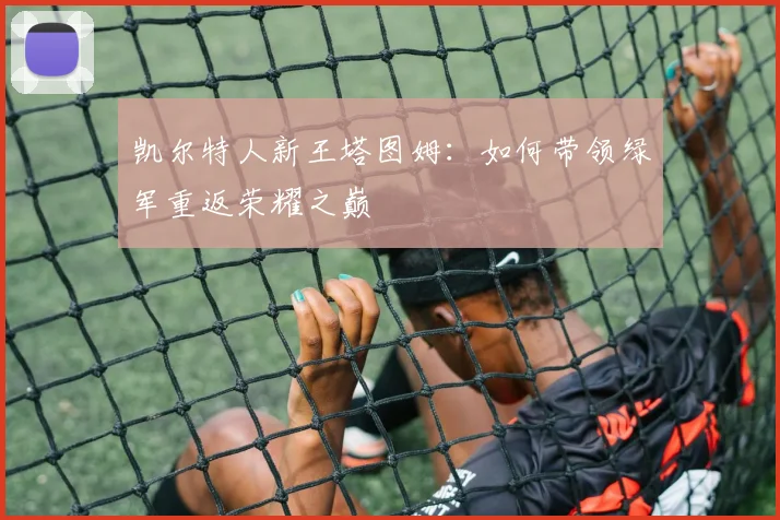 凯尔特人新王塔图姆：如何带领绿军重返荣耀之巅