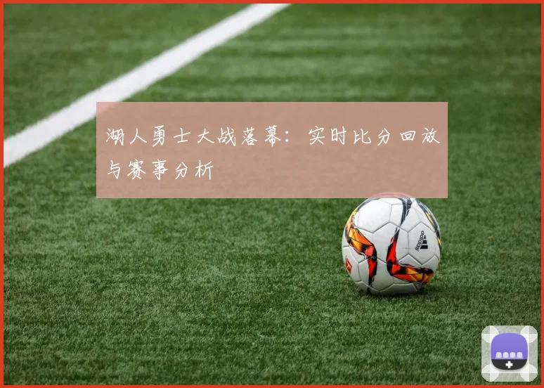 湖人勇士大战落幕:实时比分回放与赛事分析