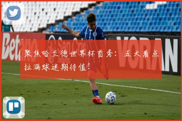 聚焦哈兰德世界杯首秀:五大看点拉满球迷期待值!