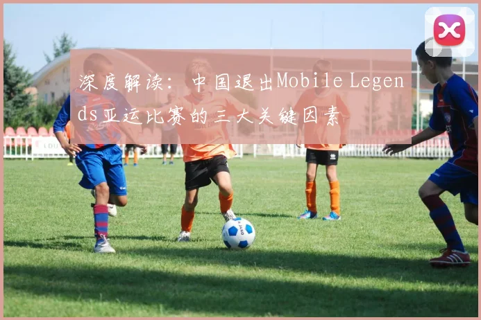 深度解读：中国退出Mobile Legends亚运比赛的三大关键因素