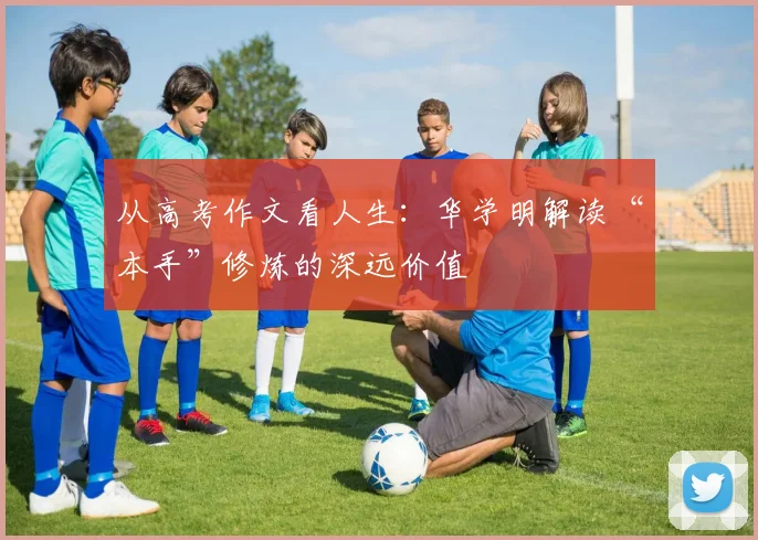 从高考作文看人生:华学明解读“本手”修炼的深远价值