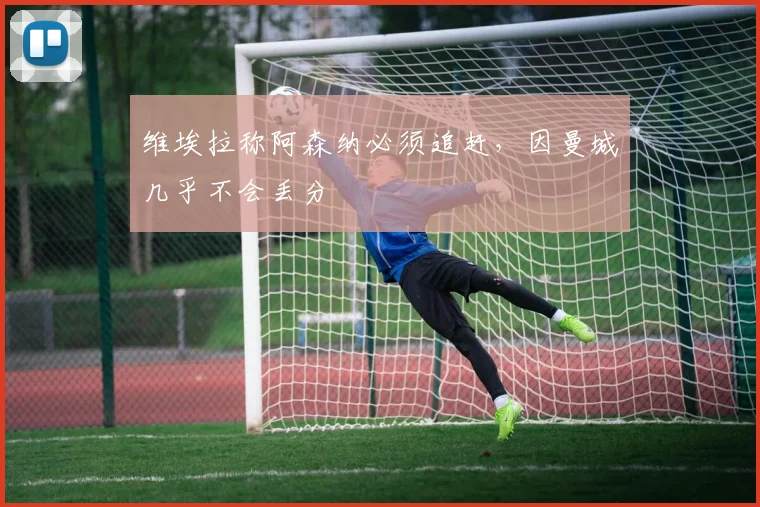 维埃拉称阿森纳必须追赶，因曼城几乎不会丢分