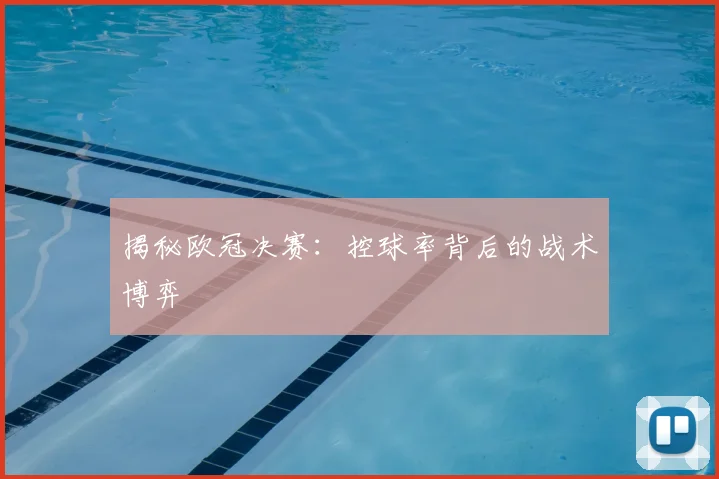 揭秘欧冠决赛：控球率背后的战术博弈