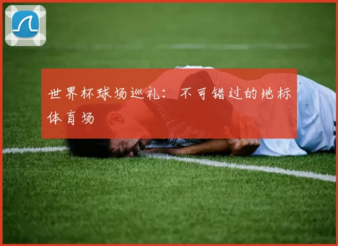 世界杯球场巡礼：不可错过的地标体育场