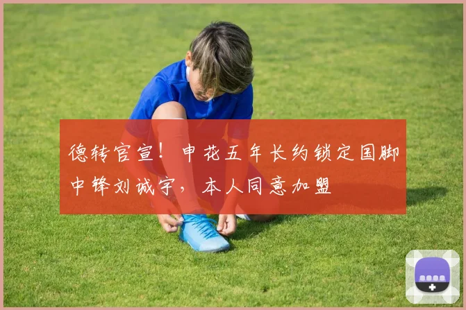 德转官宣!申花五年长约锁定国脚中锋刘诚宇,本人同意加盟