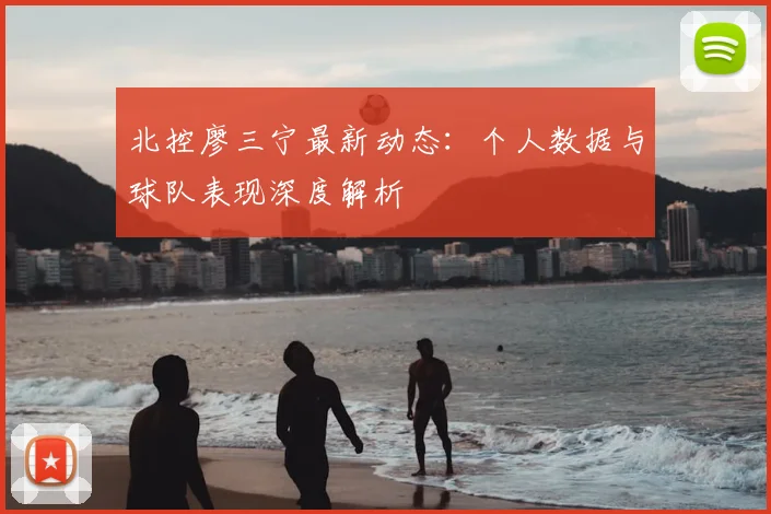 北控廖三宁最新动态：个人数据与球队表现深度解析