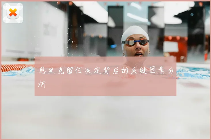 恩里克留任决定背后的关键因素分析