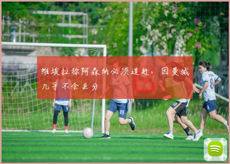 维埃拉称阿森纳必须追赶,因曼城几乎不会丢分