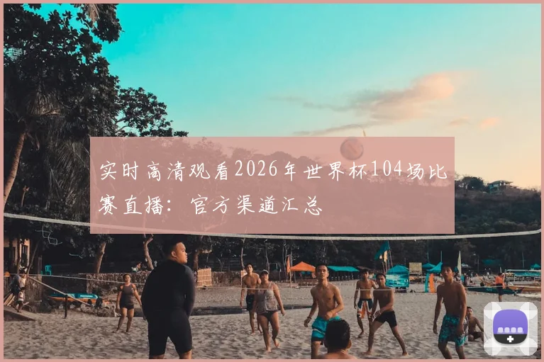 实时高清观看2026年世界杯104场比赛直播：官方渠道汇总
