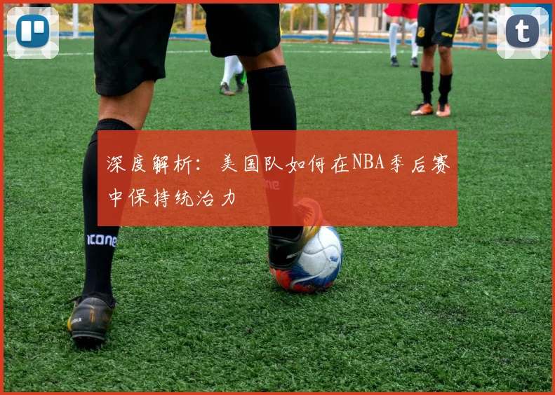 深度解析:美国队如何在NBA季后赛中保持统治力