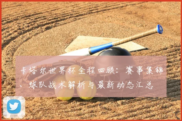 卡塔尔世界杯全程回顾:赛事集锦、球队战术解析与最新动态汇总